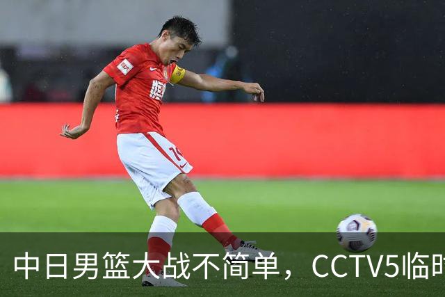 中日男篮大战不简单，CCTV5临时换台！中国男篮半决赛不播了